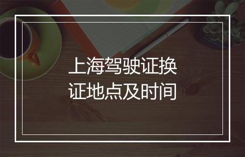 上海驾驶证换证地点及时间