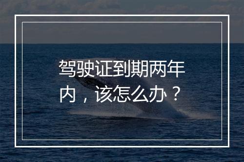 驾驶证到期两年内，该怎么办？