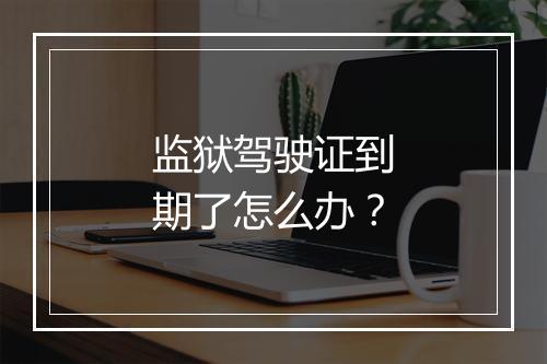 监狱驾驶证到期了怎么办？