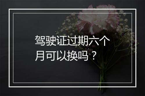 驾驶证过期六个月可以换吗？