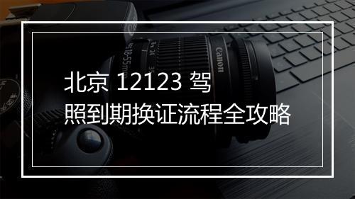 北京 12123 驾照到期换证流程全攻略