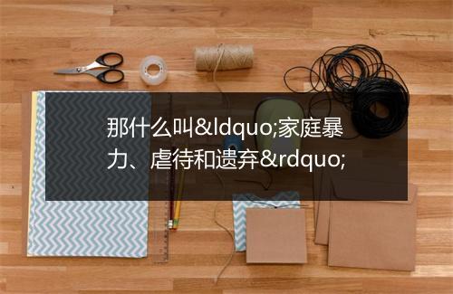 那什么叫“家庭暴力、虐待和遗弃”