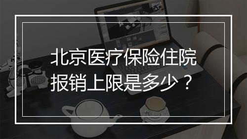 北京医疗保险住院报销上限是多少？