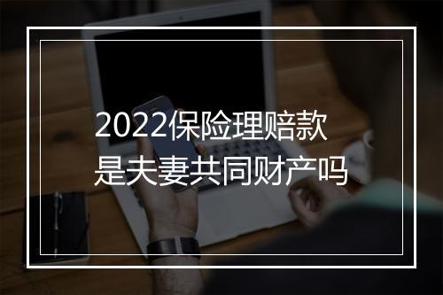 2022保险理赔款是夫妻共同财产吗