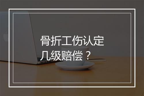 骨折工伤认定几级赔偿？