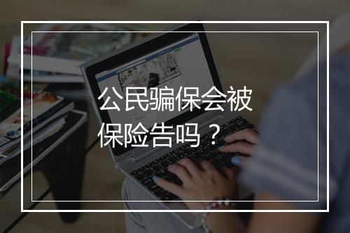 公民骗保会被保险告吗？