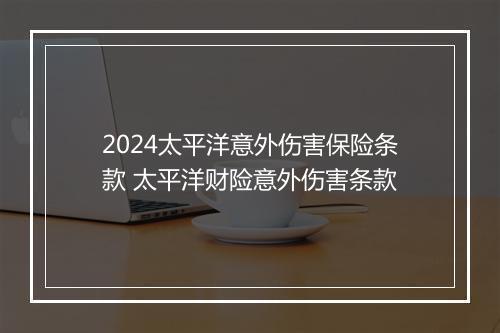 2024太平洋意外伤害保险条款 太平洋财险意外伤害条款