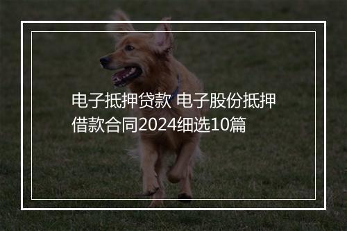 电子抵押贷款 电子股份抵押借款合同2024细选10篇