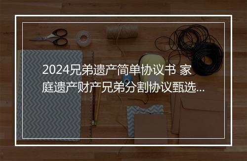 2024兄弟遗产简单协议书 家庭遗产财产兄弟分割协议甄选10篇