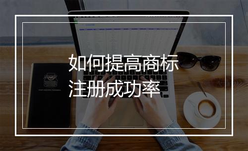 如何提高商标注册成功率