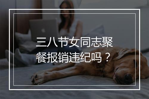 三八节女同志聚餐报销违纪吗？