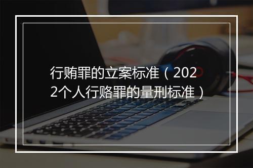 行贿罪的立案标准（2022个人行赂罪的量刑标准）