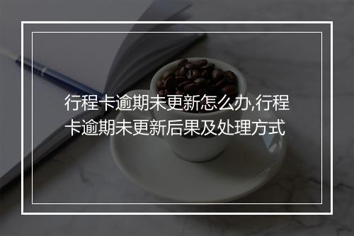 行程卡逾期未更新怎么办,行程卡逾期未更新后果及处理方式