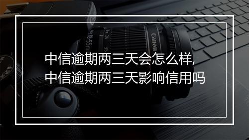 中信逾期两三天会怎么样,中信逾期两三天影响信用吗