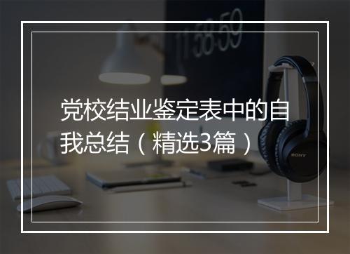 党校结业鉴定表中的自我总结（精选3篇）