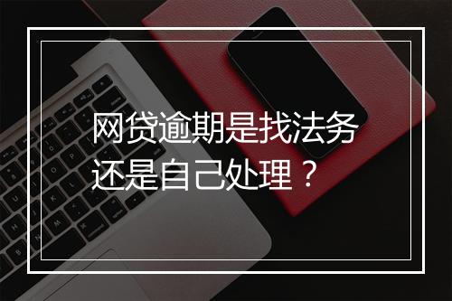 网贷逾期是找法务还是自己处理？