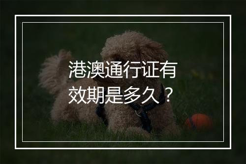港澳通行证有效期是多久？