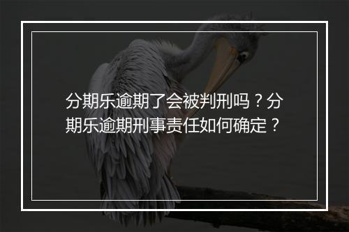 分期乐逾期了会被判刑吗？分期乐逾期刑事责任如何确定？
