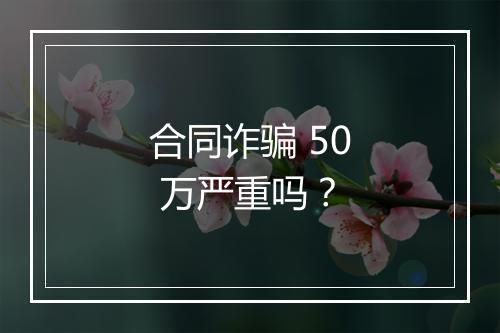 合同诈骗 50 万严重吗？