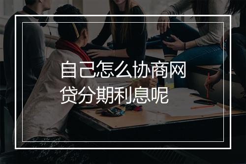 自己怎么协商网贷分期利息呢