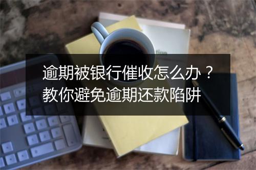 逾期被银行催收怎么办？教你避免逾期还款陷阱