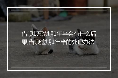 借呗1万逾期1年半会有什么后果,借呗逾期1年半的处理办法