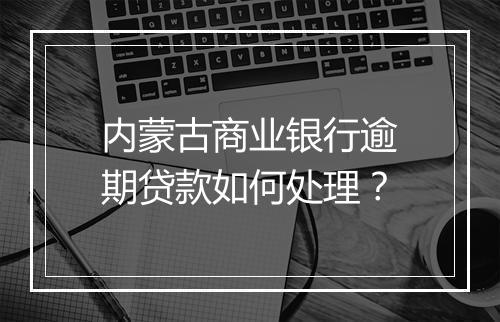 内蒙古商业银行逾期贷款如何处理？