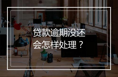 贷款逾期没还会怎样处理？