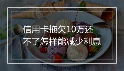 信用卡拖欠10万还不了怎样能减少利息