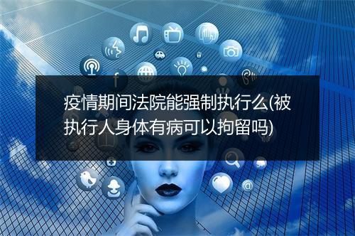 疫情期间法院能强制执行么(被执行人身体有病可以拘留吗)