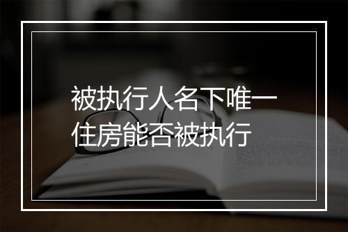 被执行人名下唯一住房能否被执行