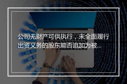 公司无财产可供执行，未全面履行出资义务的股东能否追加为被执行人