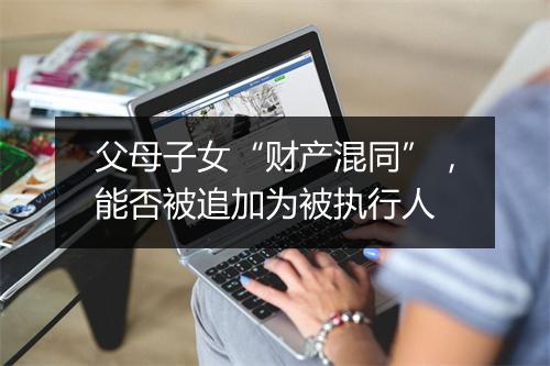 父母子女“财产混同”，能否被追加为被执行人