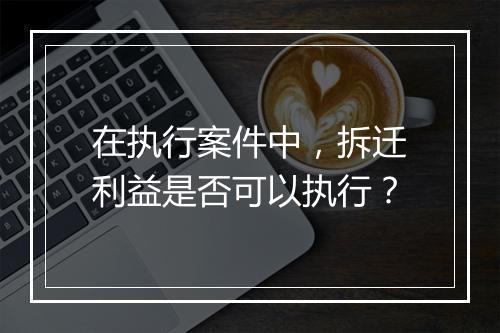 在执行案件中，拆迁利益是否可以执行？
