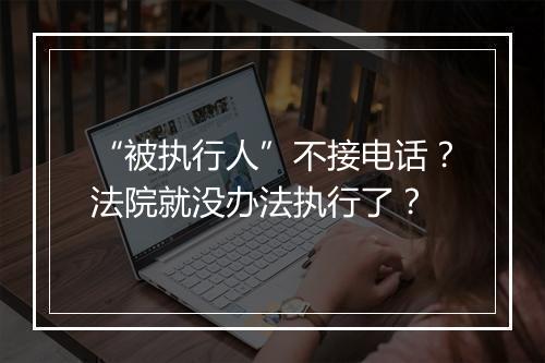“被执行人”不接电话？法院就没办法执行了？