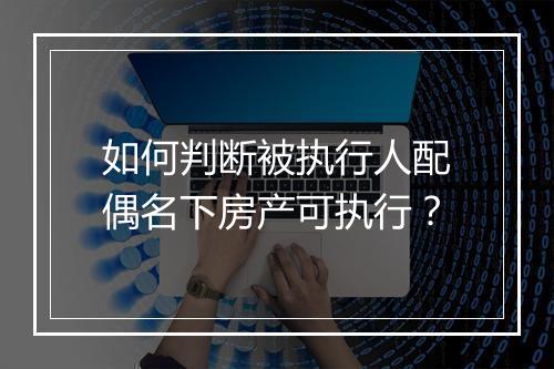 如何判断被执行人配偶名下房产可执行？