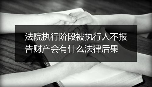 法院执行阶段被执行人不报告财产会有什么法律后果