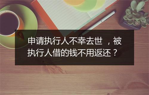 申请执行人不幸去世 ，被执行人借的钱不用返还？