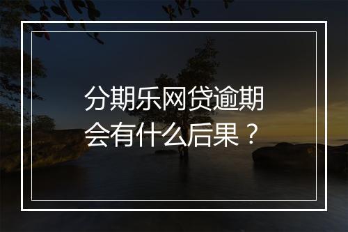 分期乐网贷逾期会有什么后果？