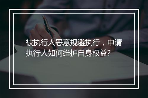 被执行人恶意规避执行，申请执行人如何维护自身权益?