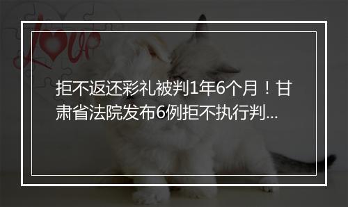 拒不返还彩礼被判1年6个月！甘肃省法院发布6例拒不执行判决