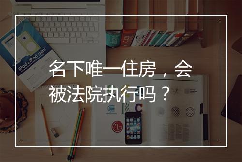 名下唯一住房，会被法院执行吗？