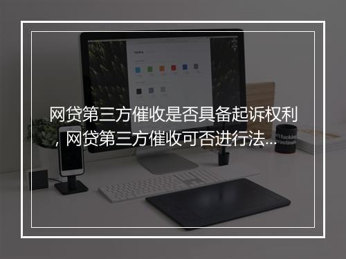 网贷第三方催收是否具备起诉权利，网贷第三方催收可否进行法律诉讼