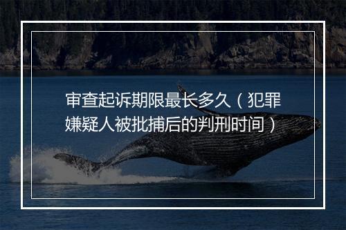 审查起诉期限最长多久（犯罪嫌疑人被批捕后的判刑时间）