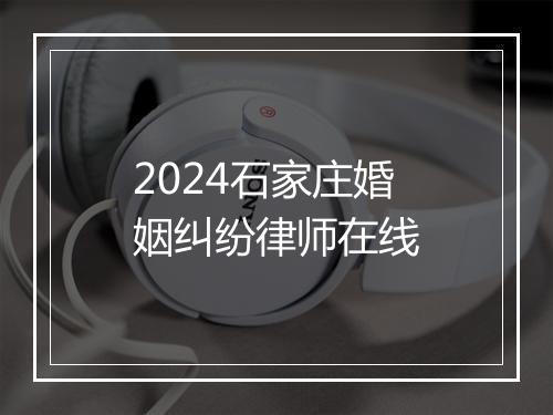 2024石家庄婚姻纠纷律师在线