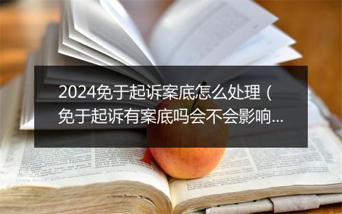 2024免于起诉案底怎么处理（免于起诉有案底吗会不会影响下一代）