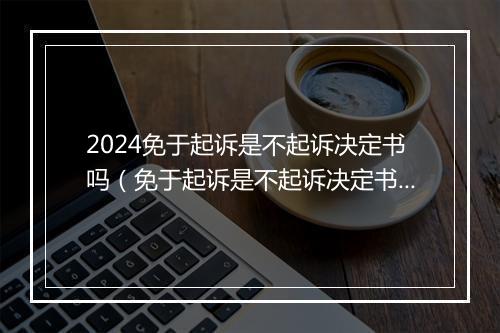 2024免于起诉是不起诉决定书吗（免于起诉是不起诉决定书吗怎么写）