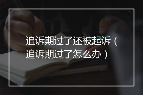追诉期过了还被起诉（追诉期过了怎么办）
