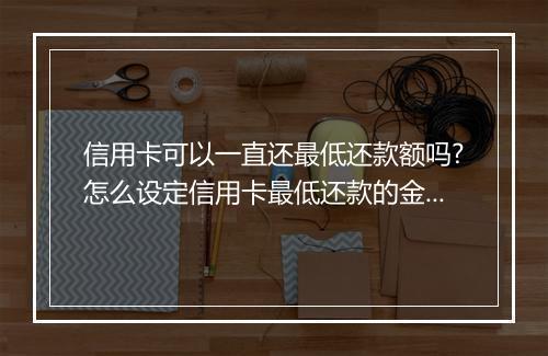 信用卡可以一直还最低还款额吗?怎么设定信用卡最低还款的金额?