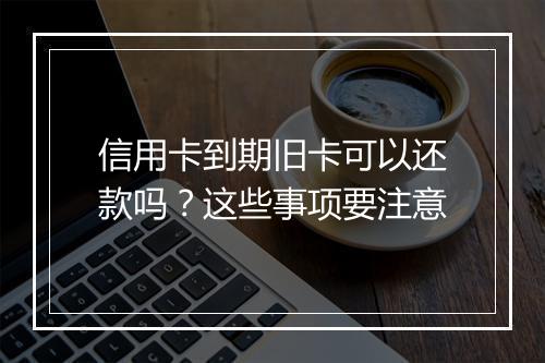 信用卡到期旧卡可以还款吗？这些事项要注意